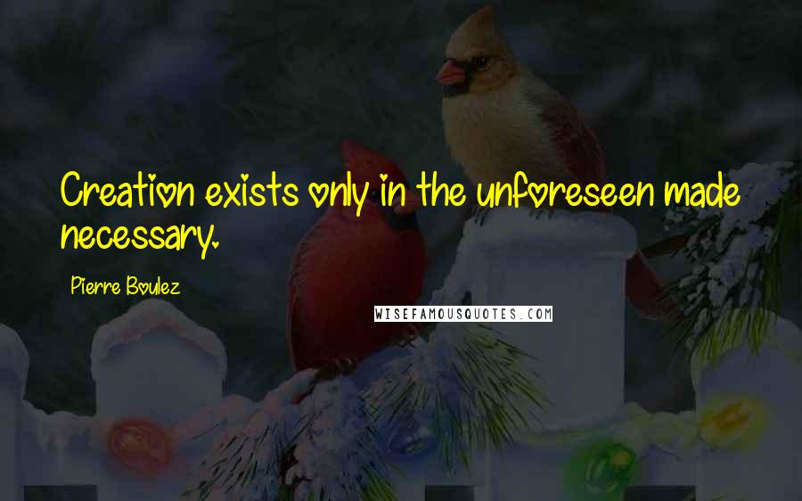 Pierre Boulez Quotes: Creation exists only in the unforeseen made necessary.