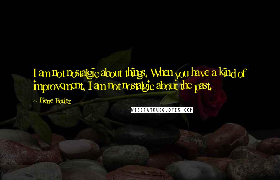 Pierre Boulez Quotes: I am not nostalgic about things. When you have a kind of improvement, I am not nostalgic about the past.