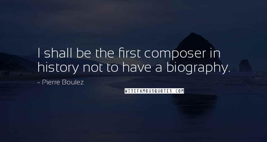 Pierre Boulez Quotes: I shall be the first composer in history not to have a biography.