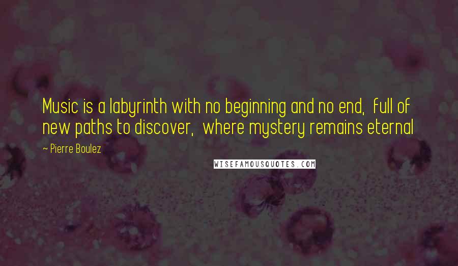 Pierre Boulez Quotes: Music is a labyrinth with no beginning and no end, full of new paths to discover, where mystery remains eternal