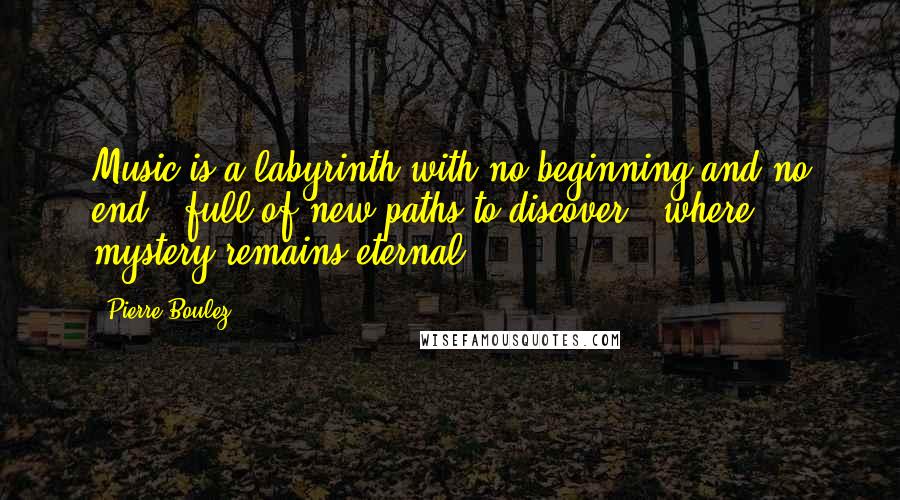 Pierre Boulez Quotes: Music is a labyrinth with no beginning and no end,  full of new paths to discover,  where mystery remains eternal