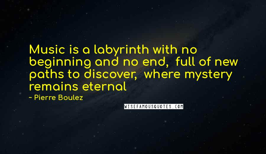 Pierre Boulez Quotes: Music is a labyrinth with no beginning and no end,  full of new paths to discover,  where mystery remains eternal