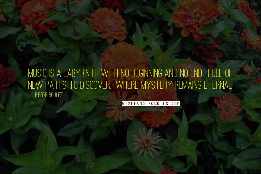 Pierre Boulez Quotes: Music is a labyrinth with no beginning and no end,  full of new paths to discover,  where mystery remains eternal