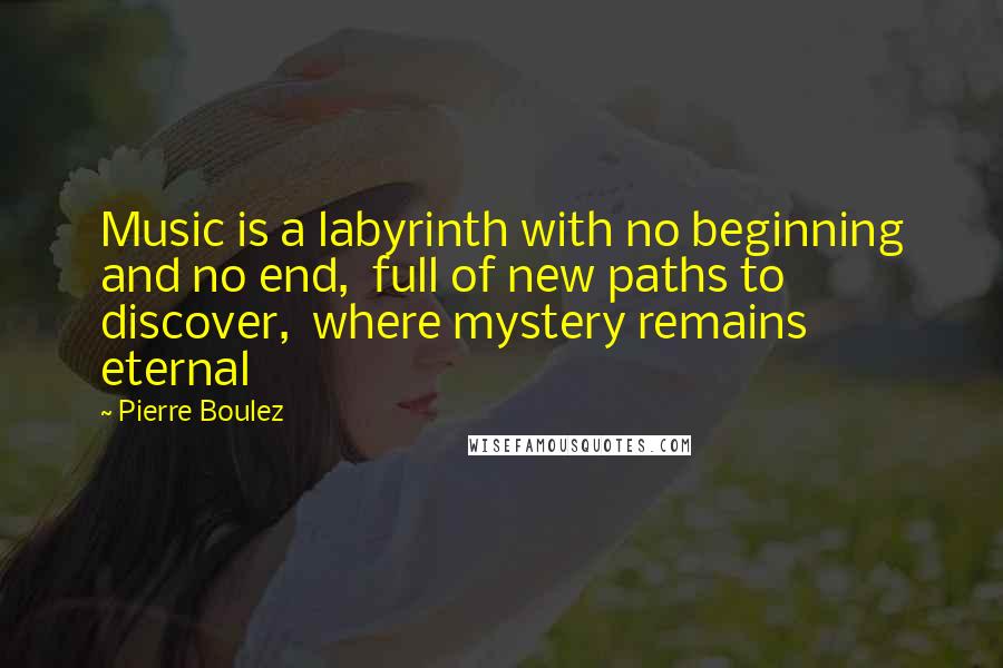 Pierre Boulez Quotes: Music is a labyrinth with no beginning and no end,  full of new paths to discover,  where mystery remains eternal