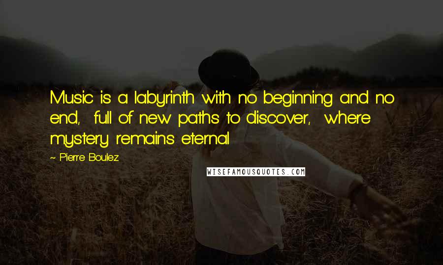 Pierre Boulez Quotes: Music is a labyrinth with no beginning and no end,  full of new paths to discover,  where mystery remains eternal