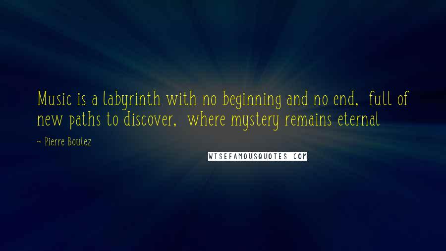 Pierre Boulez Quotes: Music is a labyrinth with no beginning and no end,  full of new paths to discover,  where mystery remains eternal