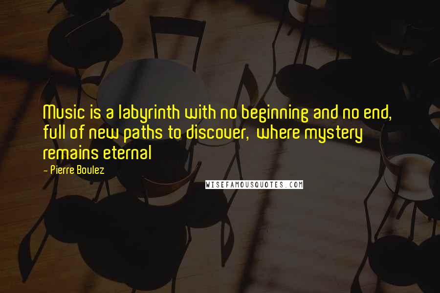 Pierre Boulez Quotes: Music is a labyrinth with no beginning and no end,  full of new paths to discover,  where mystery remains eternal