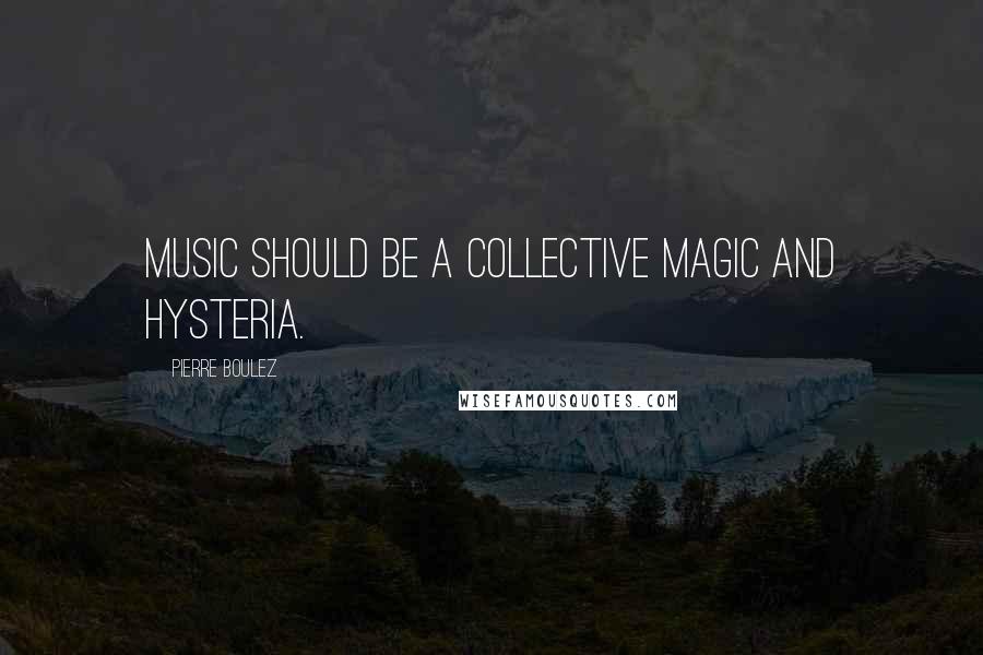 Pierre Boulez Quotes: Music should be a collective magic and hysteria.