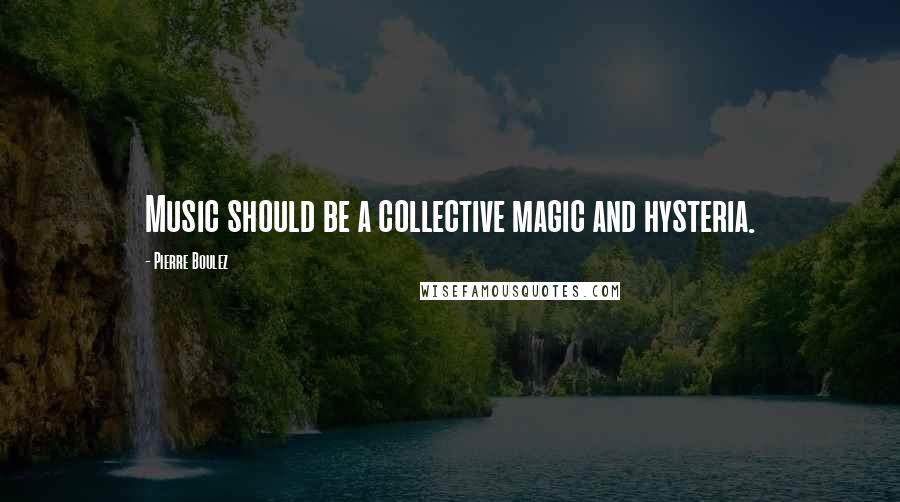 Pierre Boulez Quotes: Music should be a collective magic and hysteria.
