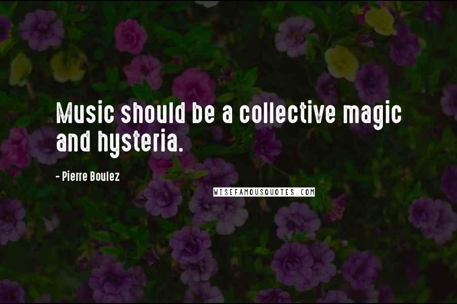 Pierre Boulez Quotes: Music should be a collective magic and hysteria.