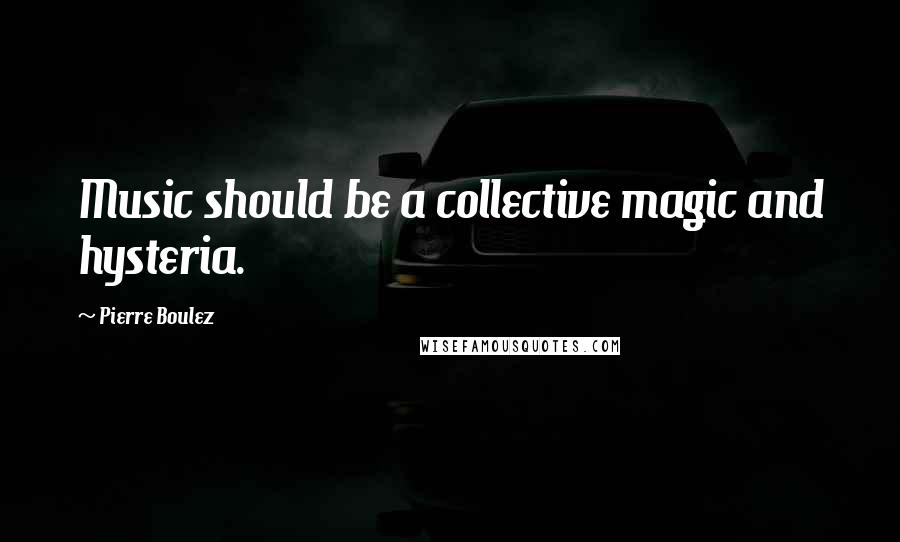 Pierre Boulez Quotes: Music should be a collective magic and hysteria.