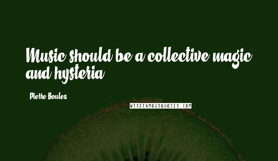 Pierre Boulez Quotes: Music should be a collective magic and hysteria.