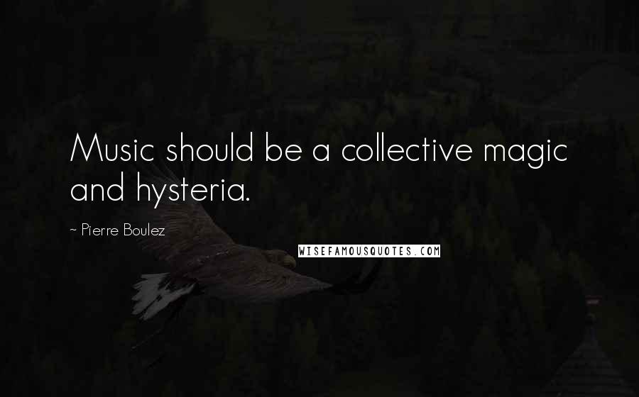 Pierre Boulez Quotes: Music should be a collective magic and hysteria.