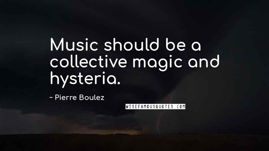 Pierre Boulez Quotes: Music should be a collective magic and hysteria.