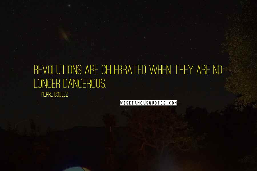 Pierre Boulez Quotes: Revolutions are celebrated when they are no longer dangerous.