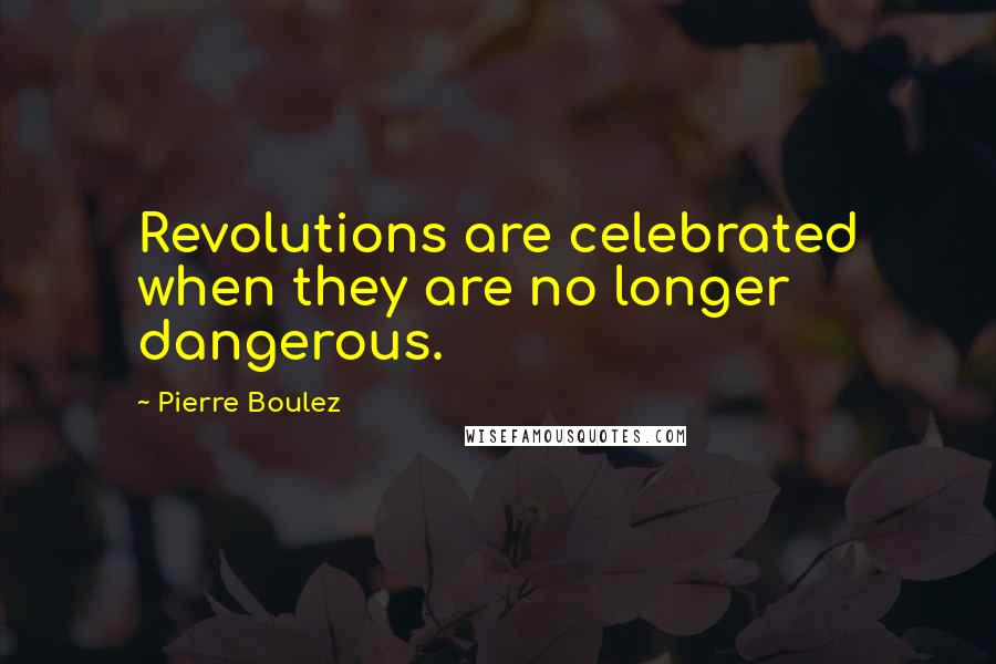 Pierre Boulez Quotes: Revolutions are celebrated when they are no longer dangerous.