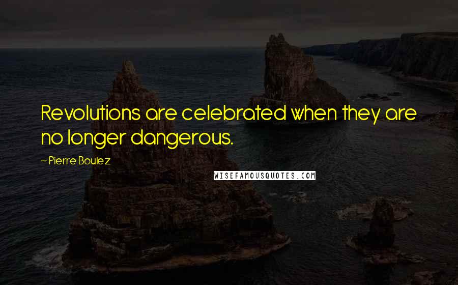 Pierre Boulez Quotes: Revolutions are celebrated when they are no longer dangerous.