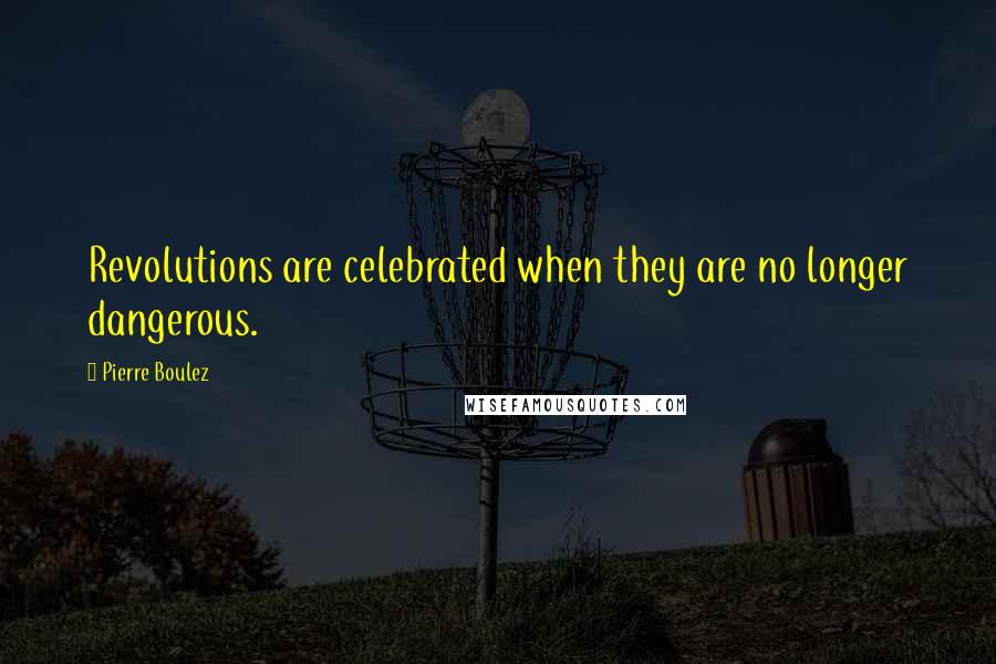 Pierre Boulez Quotes: Revolutions are celebrated when they are no longer dangerous.