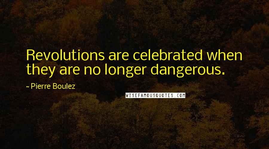 Pierre Boulez Quotes: Revolutions are celebrated when they are no longer dangerous.