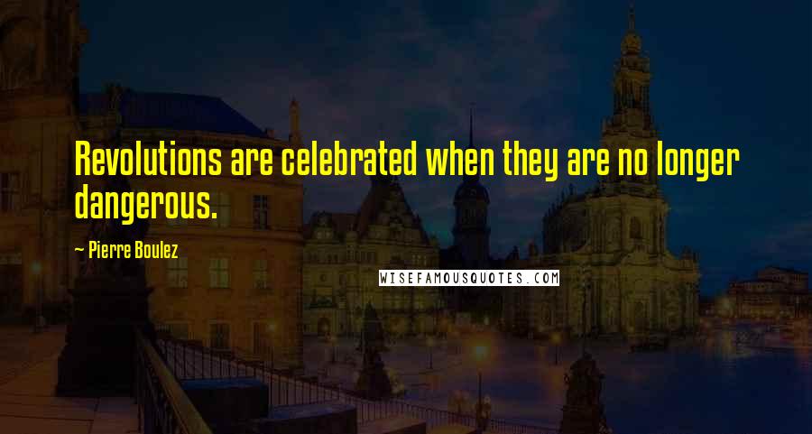 Pierre Boulez Quotes: Revolutions are celebrated when they are no longer dangerous.