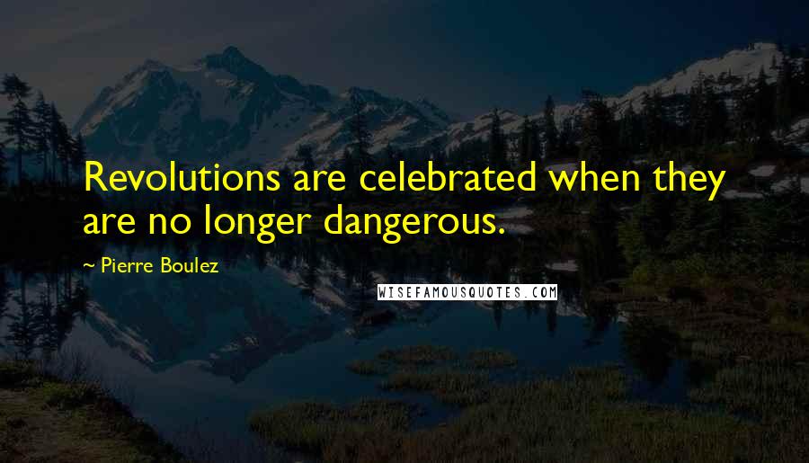 Pierre Boulez Quotes: Revolutions are celebrated when they are no longer dangerous.