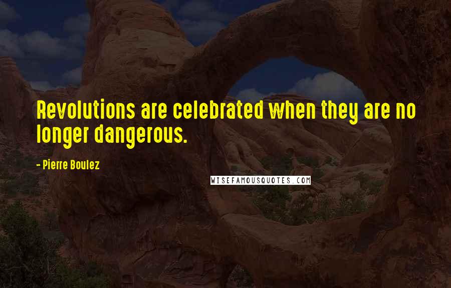 Pierre Boulez Quotes: Revolutions are celebrated when they are no longer dangerous.