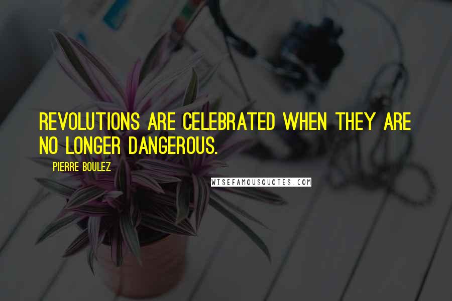 Pierre Boulez Quotes: Revolutions are celebrated when they are no longer dangerous.