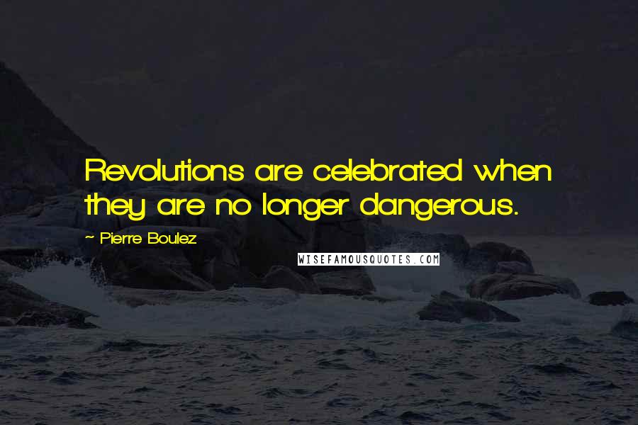 Pierre Boulez Quotes: Revolutions are celebrated when they are no longer dangerous.