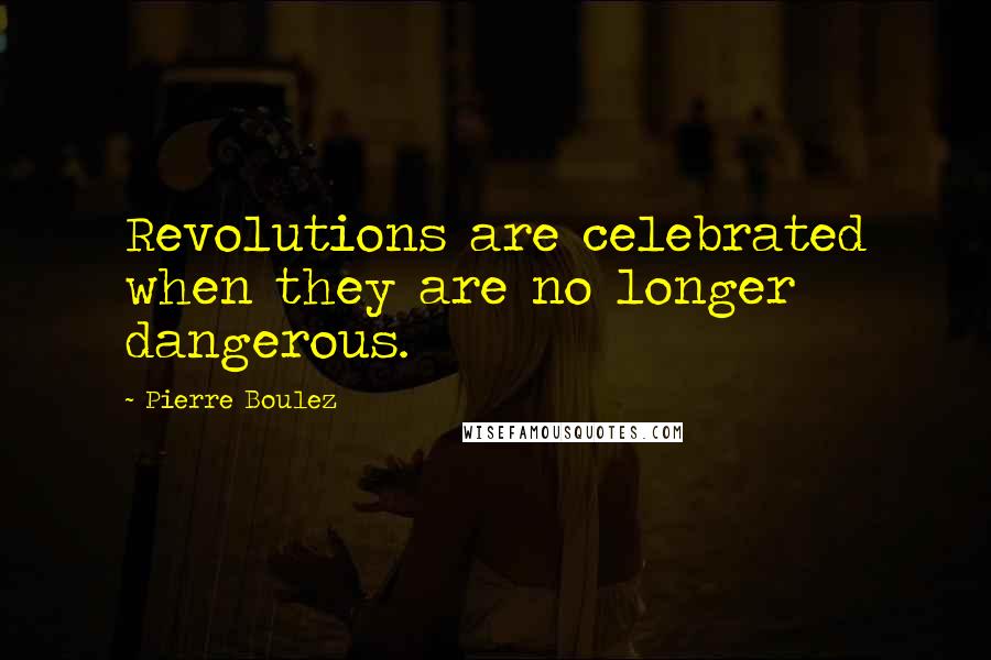 Pierre Boulez Quotes: Revolutions are celebrated when they are no longer dangerous.