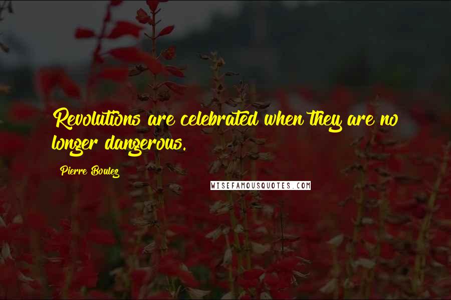 Pierre Boulez Quotes: Revolutions are celebrated when they are no longer dangerous.