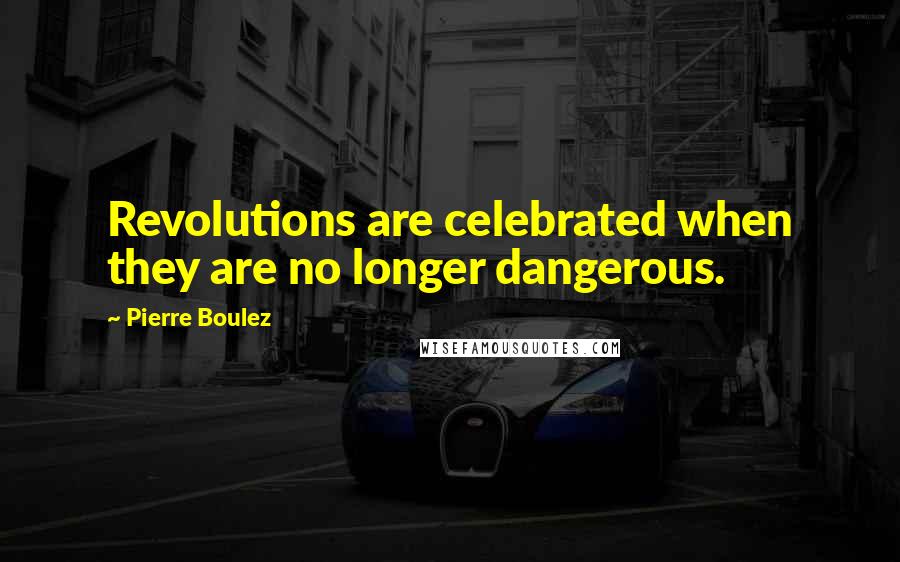 Pierre Boulez Quotes: Revolutions are celebrated when they are no longer dangerous.