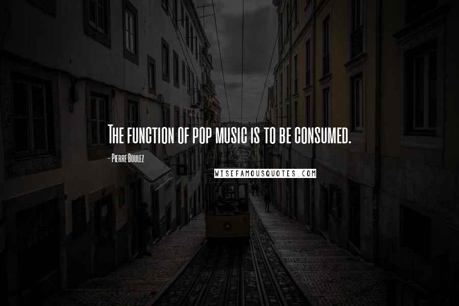 Pierre Boulez Quotes: The function of pop music is to be consumed.