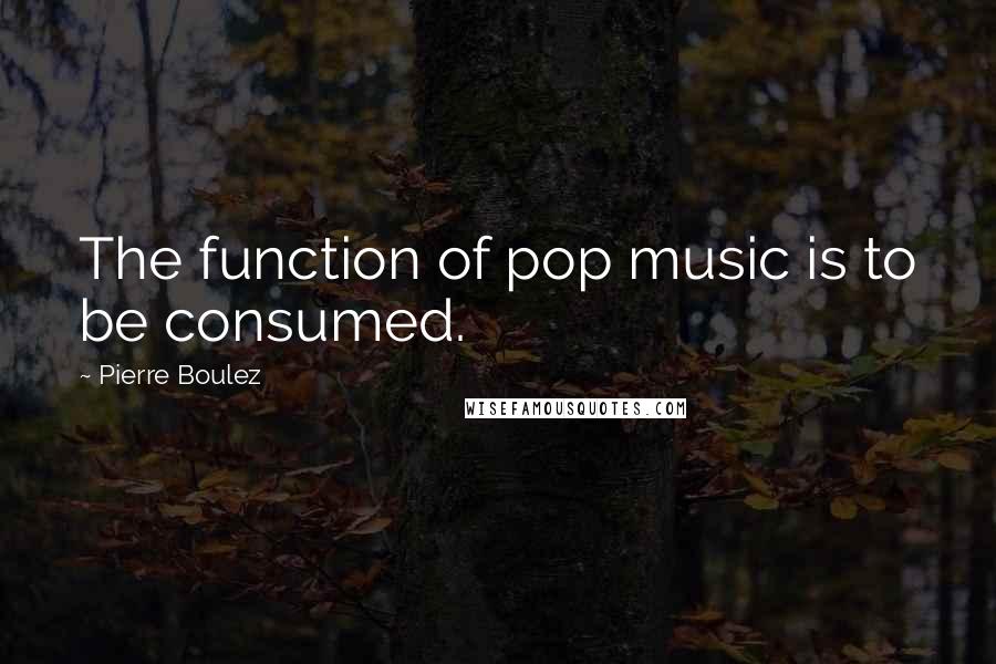 Pierre Boulez Quotes: The function of pop music is to be consumed.