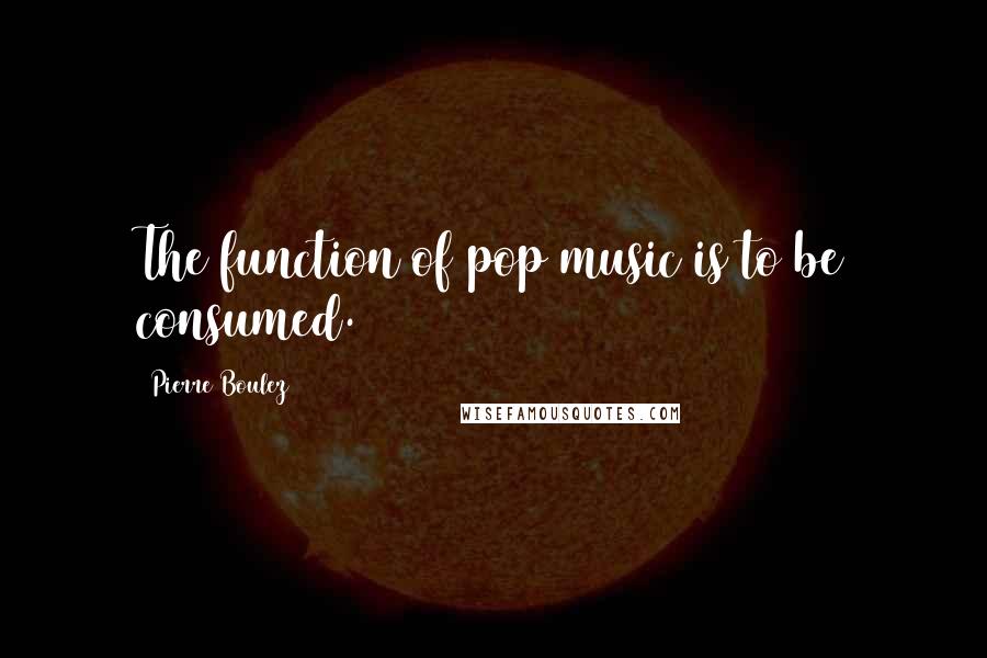 Pierre Boulez Quotes: The function of pop music is to be consumed.