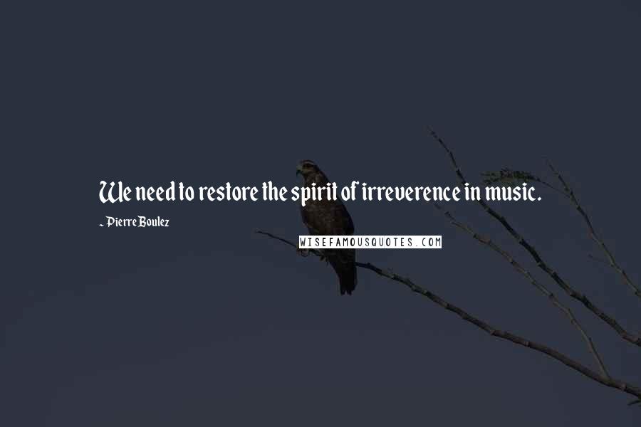 Pierre Boulez Quotes: We need to restore the spirit of irreverence in music.