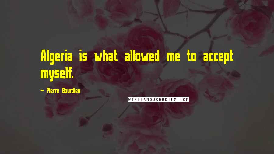 Pierre Bourdieu Quotes: Algeria is what allowed me to accept myself.