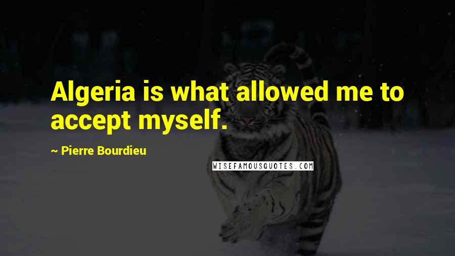 Pierre Bourdieu Quotes: Algeria is what allowed me to accept myself.