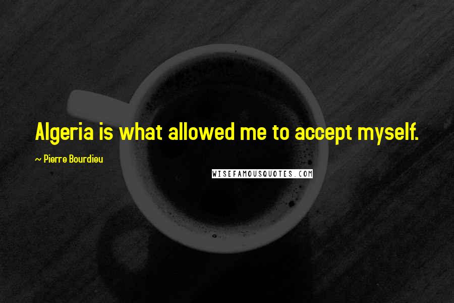 Pierre Bourdieu Quotes: Algeria is what allowed me to accept myself.