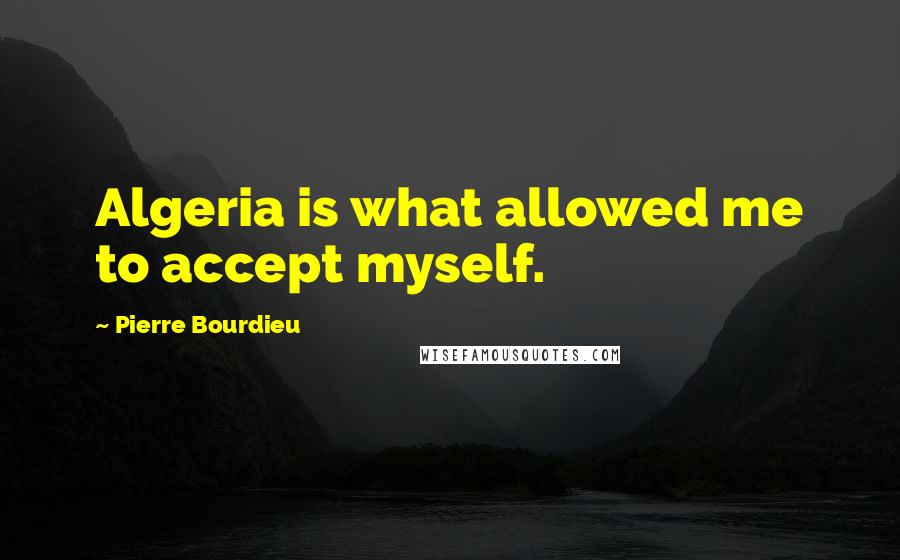 Pierre Bourdieu Quotes: Algeria is what allowed me to accept myself.