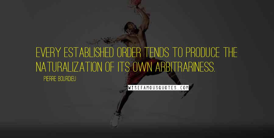 Pierre Bourdieu Quotes: Every established order tends to produce the naturalization of its own arbitrariness.