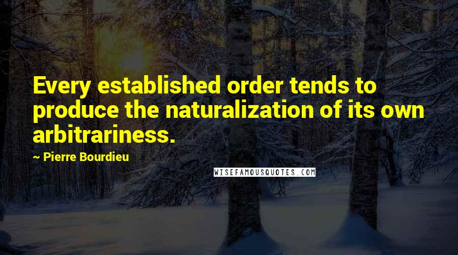 Pierre Bourdieu Quotes: Every established order tends to produce the naturalization of its own arbitrariness.