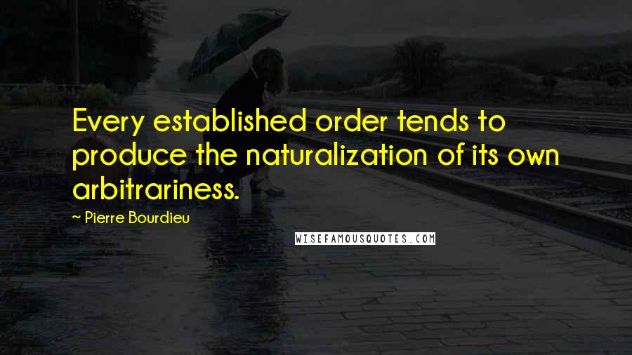 Pierre Bourdieu Quotes: Every established order tends to produce the naturalization of its own arbitrariness.