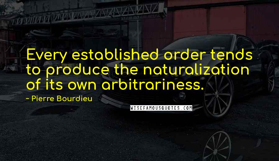 Pierre Bourdieu Quotes: Every established order tends to produce the naturalization of its own arbitrariness.