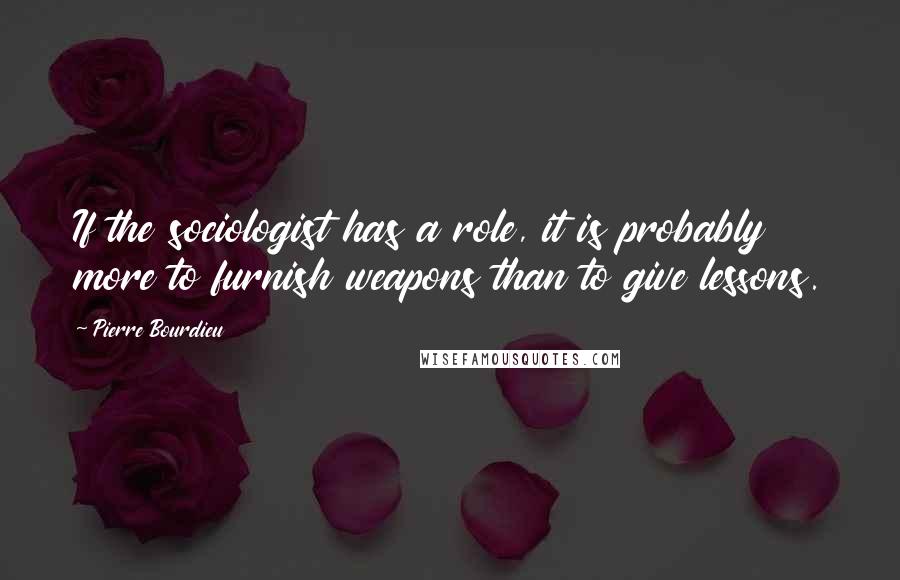 Pierre Bourdieu Quotes: If the sociologist has a role, it is probably more to furnish weapons than to give lessons.