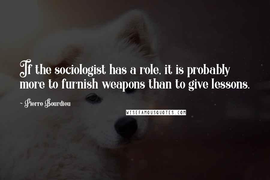 Pierre Bourdieu Quotes: If the sociologist has a role, it is probably more to furnish weapons than to give lessons.