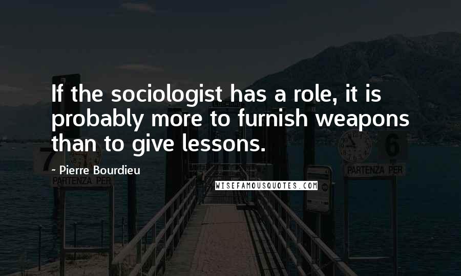 Pierre Bourdieu Quotes: If the sociologist has a role, it is probably more to furnish weapons than to give lessons.