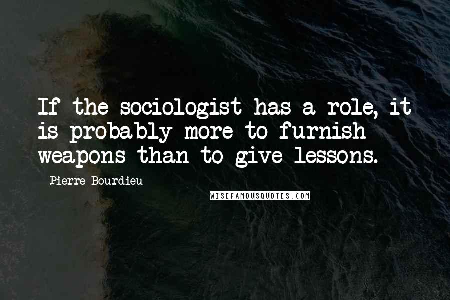 Pierre Bourdieu Quotes: If the sociologist has a role, it is probably more to furnish weapons than to give lessons.