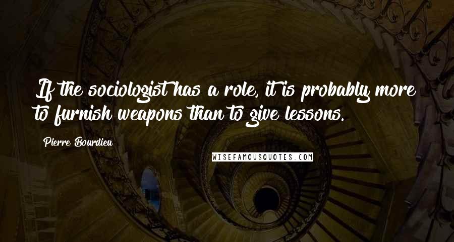 Pierre Bourdieu Quotes: If the sociologist has a role, it is probably more to furnish weapons than to give lessons.