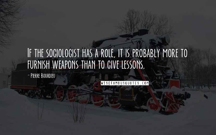 Pierre Bourdieu Quotes: If the sociologist has a role, it is probably more to furnish weapons than to give lessons.