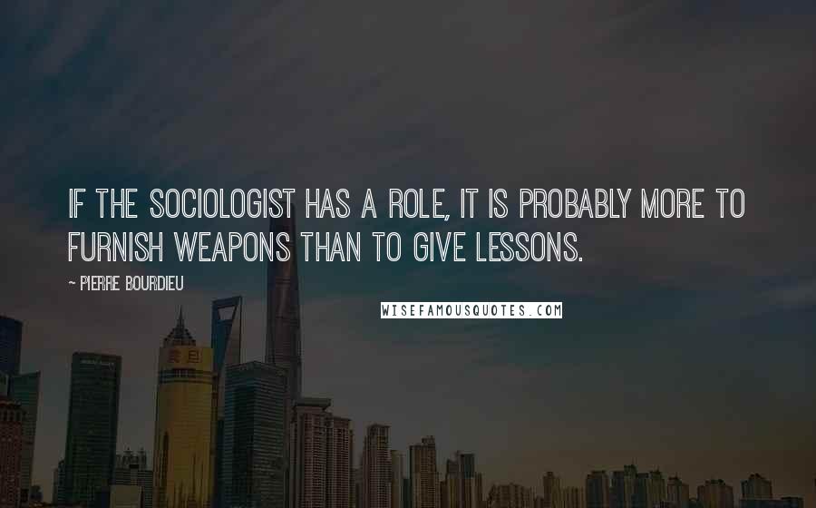 Pierre Bourdieu Quotes: If the sociologist has a role, it is probably more to furnish weapons than to give lessons.